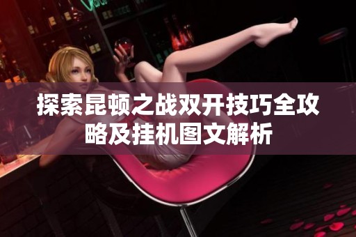 探索昆顿之战双开技巧全攻略及挂机图文解析