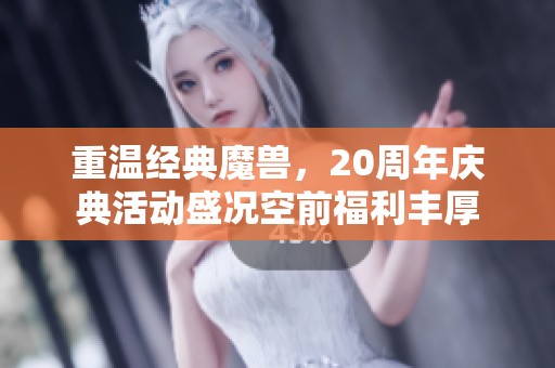 重温经典魔兽，20周年庆典活动盛况空前福利丰厚