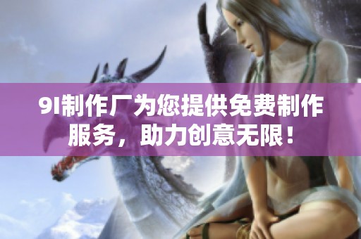 9I制作厂为您提供免费制作服务，助力创意无限！