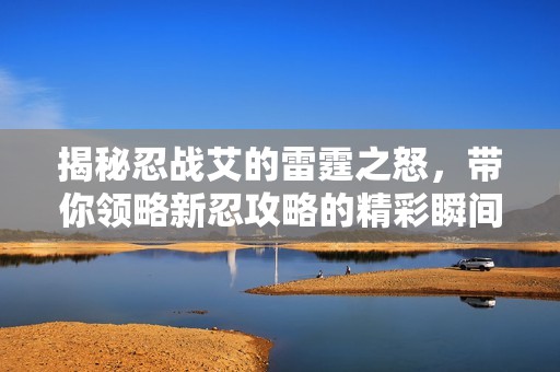 揭秘忍战艾的雷霆之怒，带你领略新忍攻略的精彩瞬间！