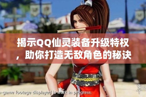 揭示QQ仙灵装备升级特权，助你打造无敌角色的秘诀