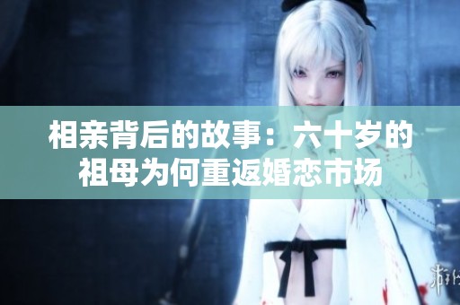 相亲背后的故事：六十岁的祖母为何重返婚恋市场