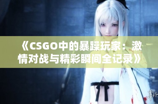 《CSGO中的暴躁玩家：激情对战与精彩瞬间全记录》