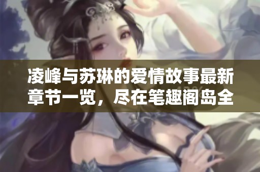 凌峰与苏琳的爱情故事最新章节一览，尽在笔趣阁岛全本阅读