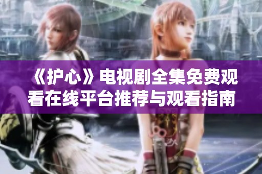 《护心》电视剧全集免费观看在线平台推荐与观看指南