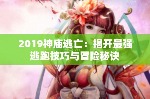 2019神庙逃亡：揭开最强逃跑技巧与冒险秘诀