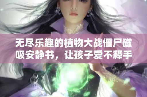 无尽乐趣的植物大战僵尸磁吸安静书，让孩子爱不释手