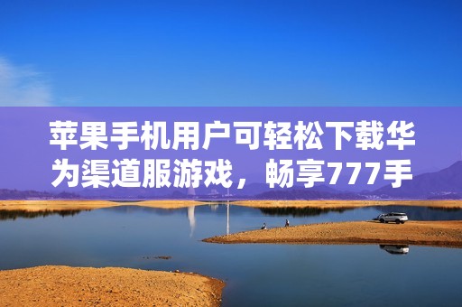 苹果手机用户可轻松下载华为渠道服游戏，畅享777手游网精彩体验
