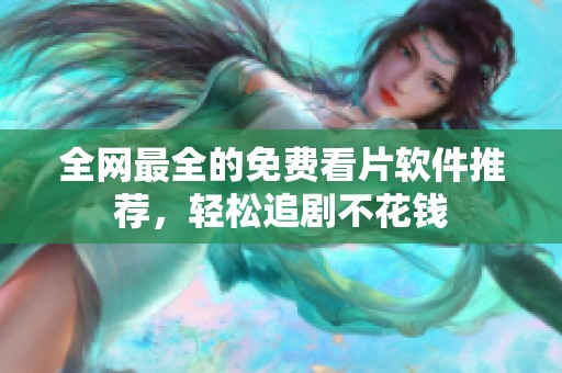 全网最全的免费看片软件推荐，轻松追剧不花钱