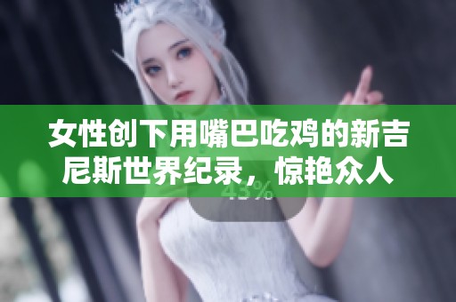 女性创下用嘴巴吃鸡的新吉尼斯世界纪录，惊艳众人