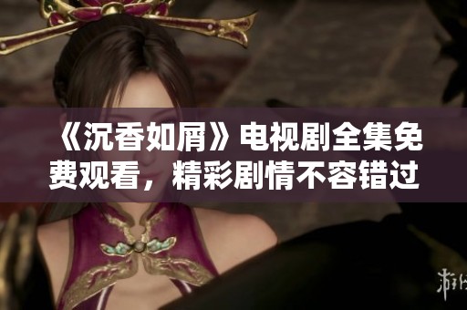 《沉香如屑》电视剧全集免费观看，精彩剧情不容错过