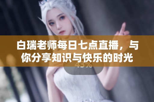 白瑞老师每日七点直播，与你分享知识与快乐的时光