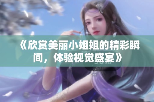 《欣赏美丽小姐姐的精彩瞬间，体验视觉盛宴》
