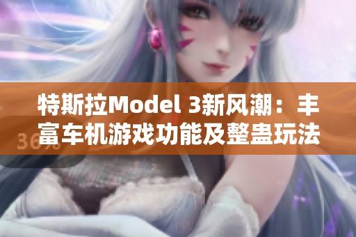 特斯拉Model 3新风潮：丰富车机游戏功能及整蛊玩法揭秘