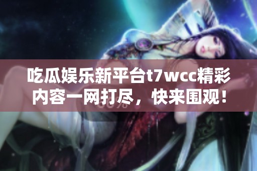 吃瓜娱乐新平台t7wcc精彩内容一网打尽，快来围观！