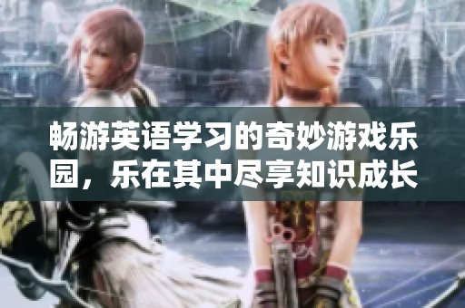 畅游英语学习的奇妙游戏乐园，乐在其中尽享知识成长