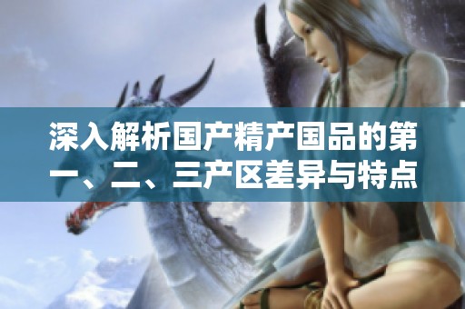 深入解析国产精产国品的第一、二、三产区差异与特点