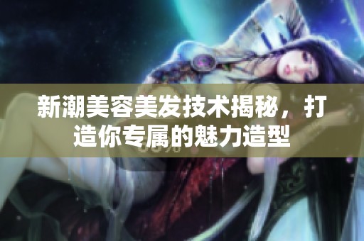 新潮美容美发技术揭秘，打造你专属的魅力造型