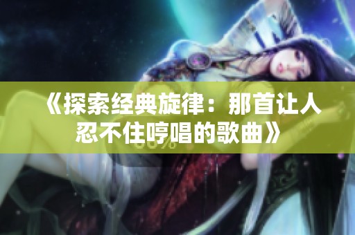 《探索经典旋律：那首让人忍不住哼唱的歌曲》