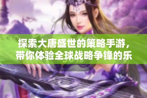 探索大唐盛世的策略手游，带你体验全球战略争锋的乐趣