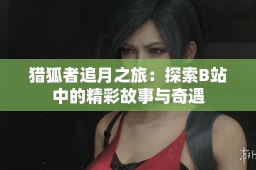 猎狐者追月之旅：探索B站中的精彩故事与奇遇
