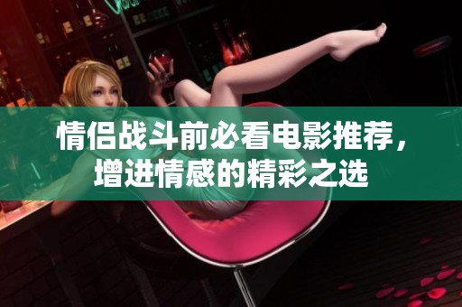 情侣战斗前必看电影推荐，增进情感的精彩之选