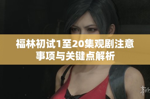 福林初试1至20集观剧注意事项与关键点解析