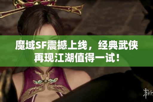 魔域SF震撼上线，经典武侠再现江湖值得一试！