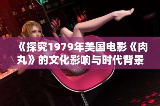 《探究1979年美国电影《肉丸》的文化影响与时代背景》