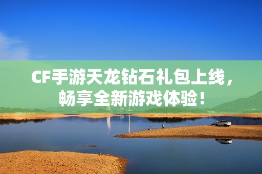 CF手游天龙钻石礼包上线，畅享全新游戏体验！