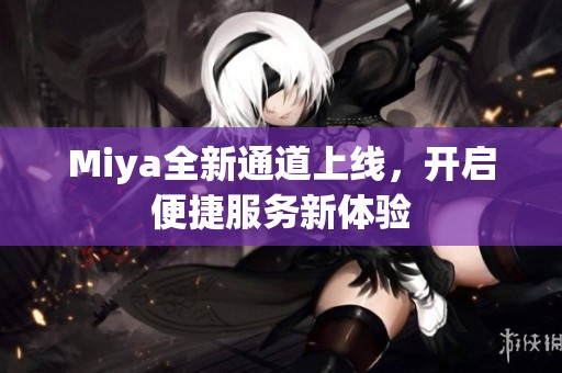 Miya全新通道上线，开启便捷服务新体验