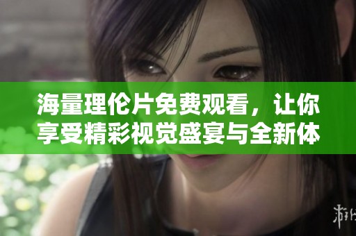 海量理伦片免费观看，让你享受精彩视觉盛宴与全新体验