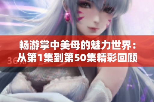 畅游掌中美母的魅力世界：从第1集到第50集精彩回顾