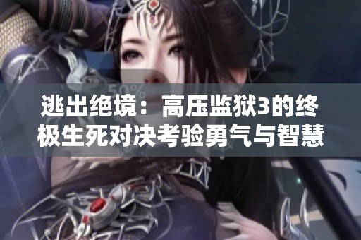 逃出绝境：高压监狱3的终极生死对决考验勇气与智慧