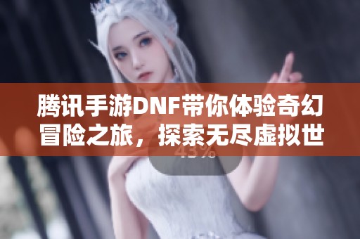 腾讯手游DNF带你体验奇幻冒险之旅，探索无尽虚拟世界的乐趣