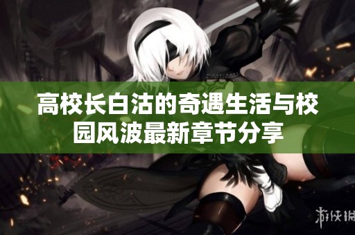 高校长白沽的奇遇生活与校园风波最新章节分享