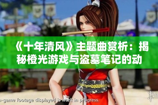 《十年清风》主题曲赏析：揭秘橙光游戏与盗墓笔记的动人旋律