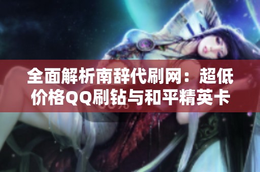 全面解析南辞代刷网：超低价格QQ刷钻与和平精英卡盟推荐