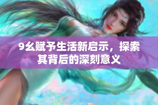 9幺赋予生活新启示，探索其背后的深刻意义