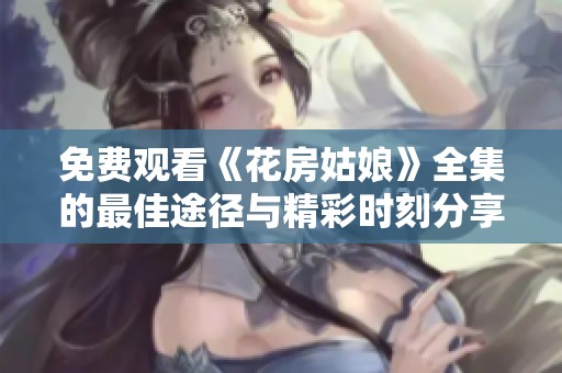 免费观看《花房姑娘》全集的最佳途径与精彩时刻分享
