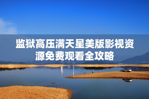 监狱高压满天星美版影视资源免费观看全攻略