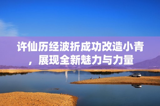 许仙历经波折成功改造小青，展现全新魅力与力量