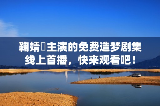 鞠婧祎主演的免费造梦剧集线上首播，快来观看吧！