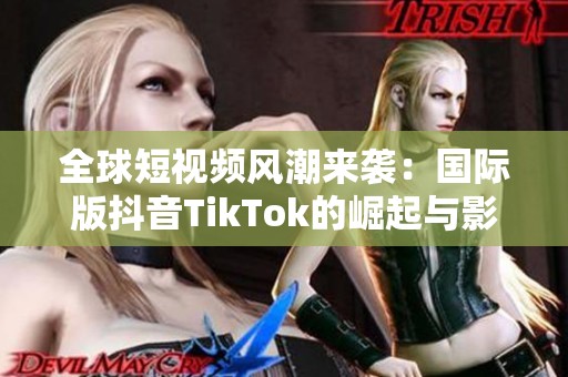 全球短视频风潮来袭：国际版抖音TikTok的崛起与影响