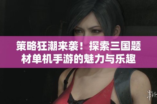策略狂潮来袭！探索三国题材单机手游的魅力与乐趣