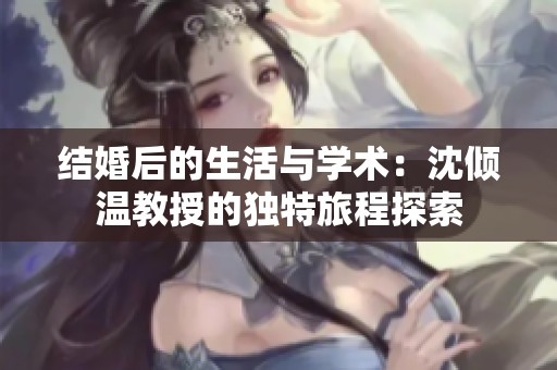 结婚后的生活与学术：沈倾温教授的独特旅程探索