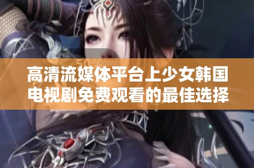 高清流媒体平台上少女韩国电视剧免费观看的最佳选择