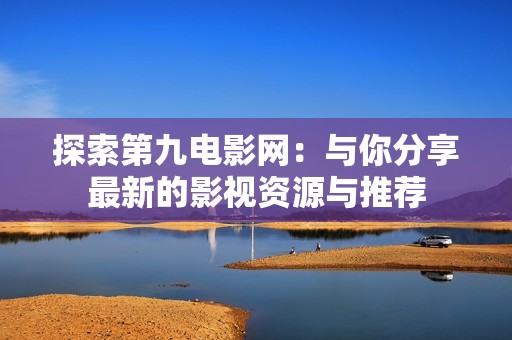 探索第九电影网：与你分享最新的影视资源与推荐