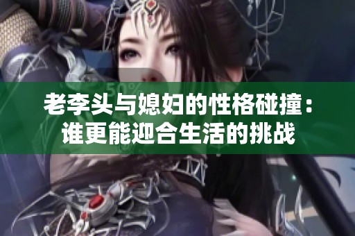 老李头与媳妇的性格碰撞：谁更能迎合生活的挑战
