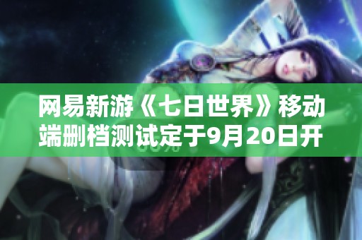 网易新游《七日世界》移动端删档测试定于9月20日开启